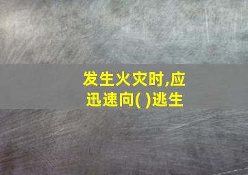 发生火灾时,应迅速向( )逃生